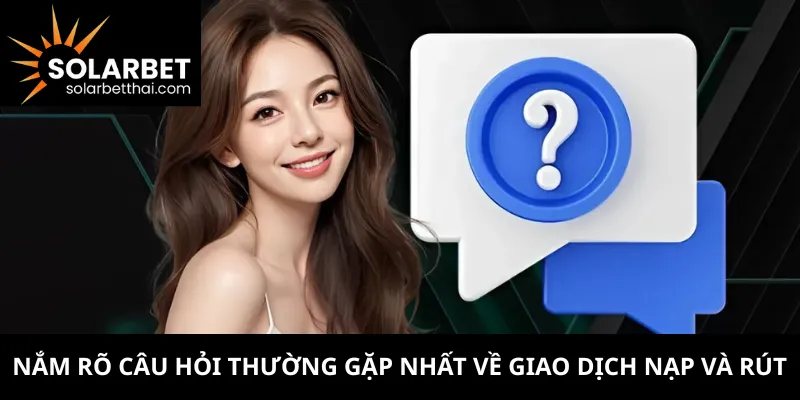 Nắm rõ câu hỏi thường gặp nhất về giao dịch nạp và rút