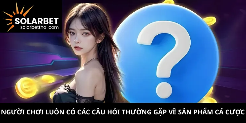 Người chơi luôn có các câu hỏi thường gặp về sản phẩm cá cược